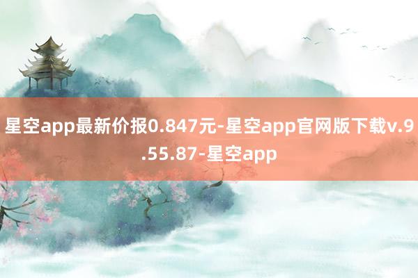 星空app最新价报0.847元-星空app官网版下载v.9.55.87-星空app