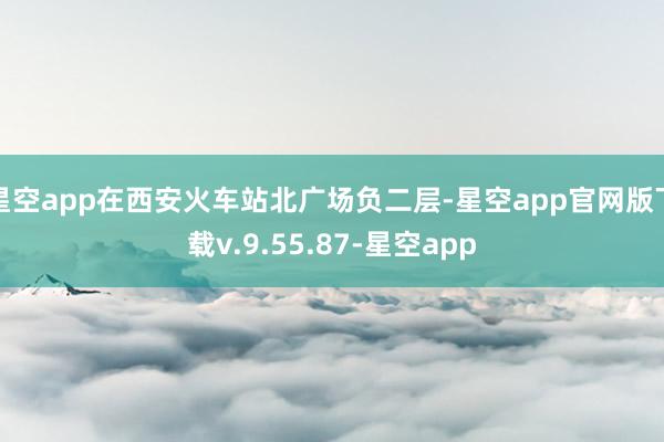 星空app在西安火车站北广场负二层-星空app官网版下载v.9.55.87-星空app