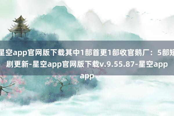 星空app官网版下载其中1部首更1部收官鹅厂:5部短剧更新-星空app官网版下载v.9.55.87-星空app